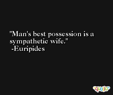 Man's best possession is a sympathetic wife. -Euripides