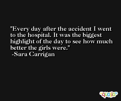 Every day after the accident I went to the hospital. It was the biggest highlight of the day to see how much better the girls were. -Sara Carrigan