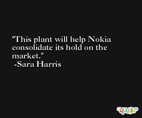 This plant will help Nokia consolidate its hold on the market. -Sara Harris