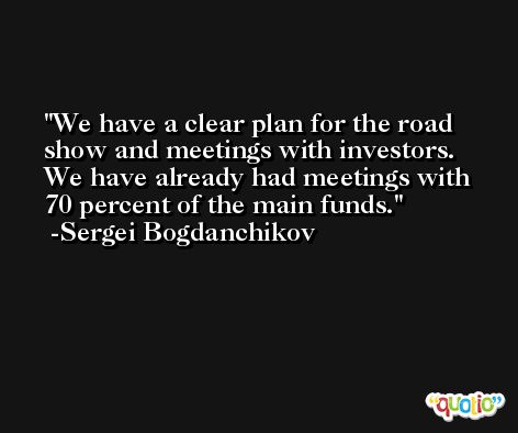 We have a clear plan for the road show and meetings with investors. We have already had meetings with 70 percent of the main funds. -Sergei Bogdanchikov