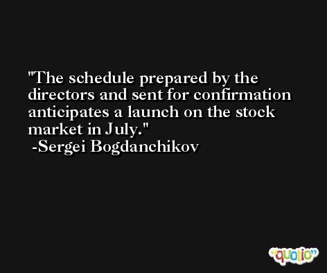 The schedule prepared by the directors and sent for confirmation anticipates a launch on the stock market in July. -Sergei Bogdanchikov