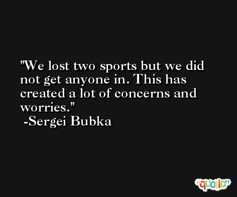 We lost two sports but we did not get anyone in. This has created a lot of concerns and worries. -Sergei Bubka