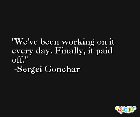 We've been working on it every day. Finally, it paid off. -Sergei Gonchar