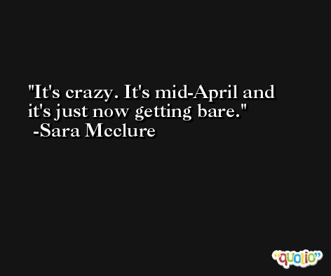 It's crazy. It's mid-April and it's just now getting bare. -Sara Mcclure