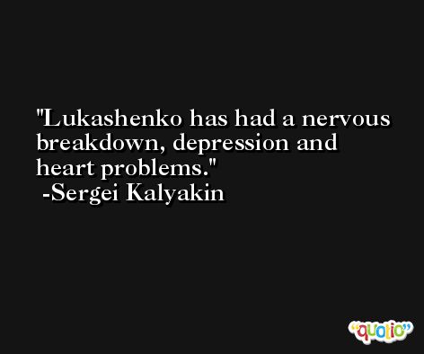 Lukashenko has had a nervous breakdown, depression and heart problems. -Sergei Kalyakin
