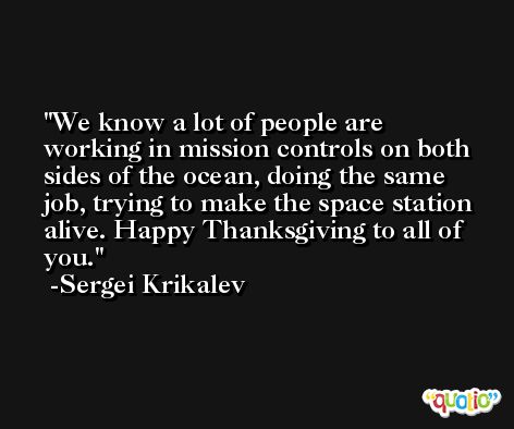 We know a lot of people are working in mission controls on both sides of the ocean, doing the same job, trying to make the space station alive. Happy Thanksgiving to all of you. -Sergei Krikalev