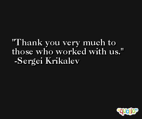 Thank you very much to those who worked with us. -Sergei Krikalev