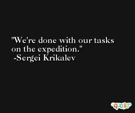 We're done with our tasks on the expedition. -Sergei Krikalev