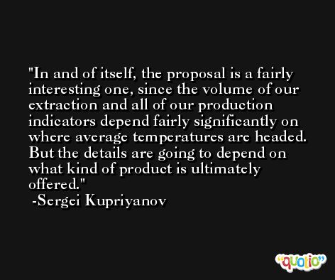 In and of itself, the proposal is a fairly interesting one, since the volume of our extraction and all of our production indicators depend fairly significantly on where average temperatures are headed. But the details are going to depend on what kind of product is ultimately offered. -Sergei Kupriyanov