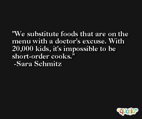 We substitute foods that are on the menu with a doctor's excuse. With 20,000 kids, it's impossible to be short-order cooks. -Sara Schmitz