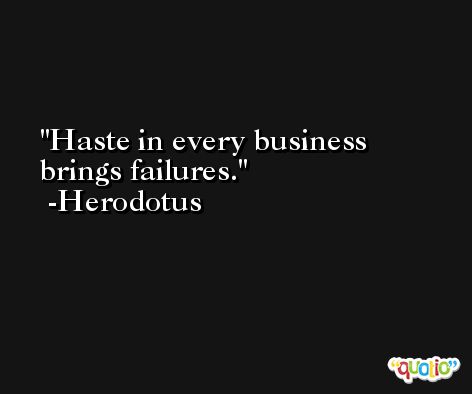 Haste in every business brings failures. -Herodotus