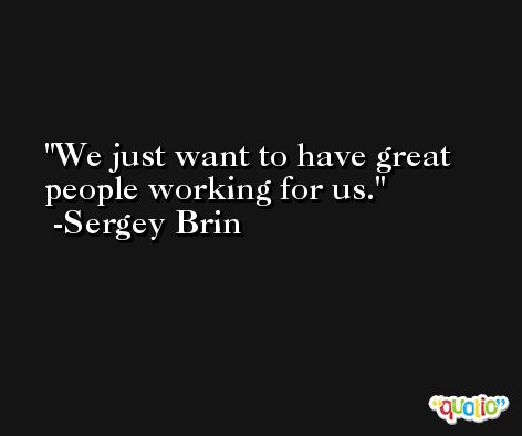 We just want to have great people working for us. -Sergey Brin