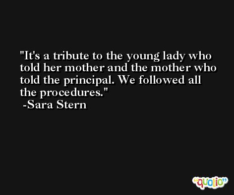 It's a tribute to the young lady who told her mother and the mother who told the principal. We followed all the procedures. -Sara Stern