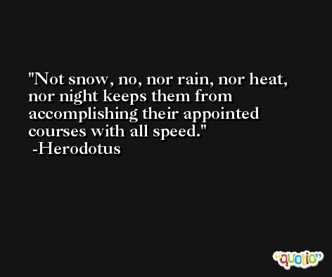 Not snow, no, nor rain, nor heat, nor night keeps them from accomplishing their appointed courses with all speed. -Herodotus