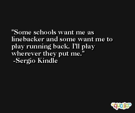 Some schools want me as linebacker and some want me to play running back. I'll play wherever they put me. -Sergio Kindle