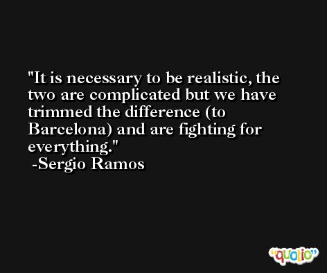 It is necessary to be realistic, the two are complicated but we have trimmed the difference (to Barcelona) and are fighting for everything. -Sergio Ramos