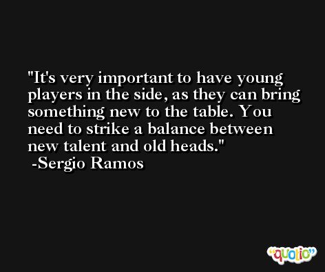 It's very important to have young players in the side, as they can bring something new to the table. You need to strike a balance between new talent and old heads. -Sergio Ramos