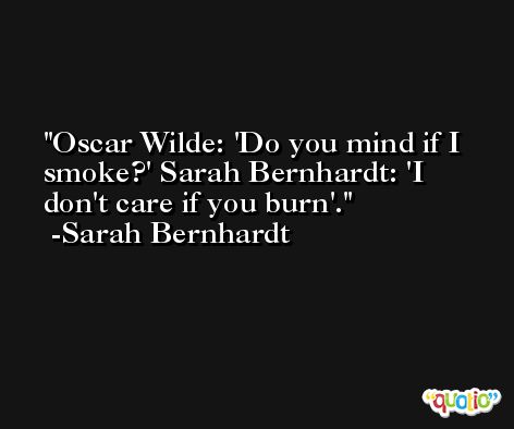 Oscar Wilde: 'Do you mind if I smoke?' Sarah Bernhardt: 'I don't care if you burn'. -Sarah Bernhardt