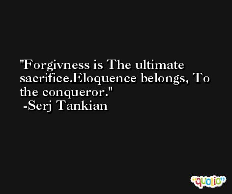 Forgivness is The ultimate sacrifice.Eloquence belongs, To the conqueror. -Serj Tankian