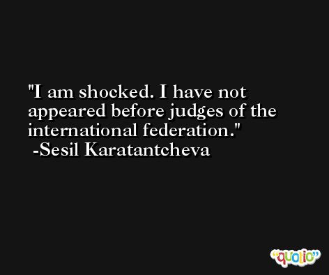 I am shocked. I have not appeared before judges of the international federation. -Sesil Karatantcheva