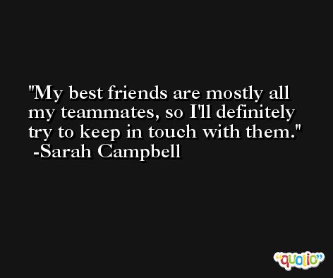 My best friends are mostly all my teammates, so I'll definitely try to keep in touch with them. -Sarah Campbell