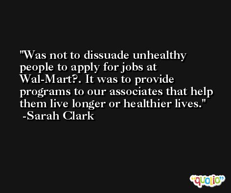 Was not to dissuade unhealthy people to apply for jobs at Wal-Mart?. It was to provide programs to our associates that help them live longer or healthier lives. -Sarah Clark