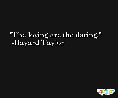 The loving are the daring. -Bayard Taylor