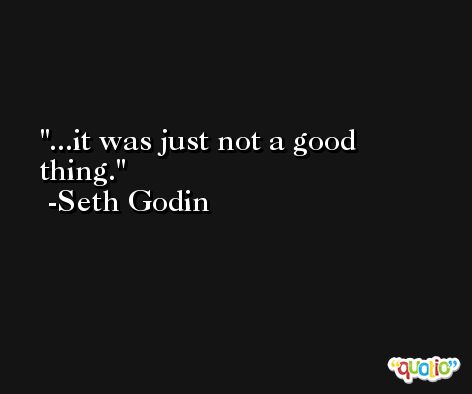...it was just not a good thing. -Seth Godin