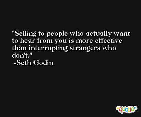 Selling to people who actually want to hear from you is more effective than interrupting strangers who don't. -Seth Godin