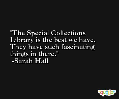 The Special Collections Library is the best we have. They have such fascinating things in there. -Sarah Hall