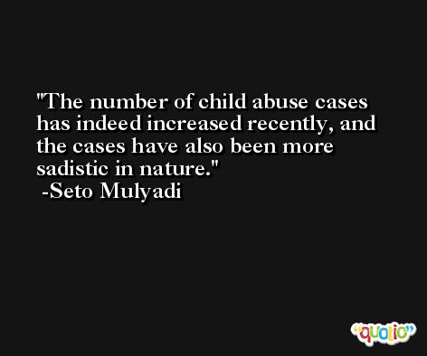 The number of child abuse cases has indeed increased recently, and the cases have also been more sadistic in nature. -Seto Mulyadi