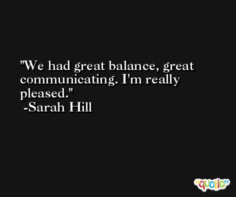 We had great balance, great communicating. I'm really pleased. -Sarah Hill