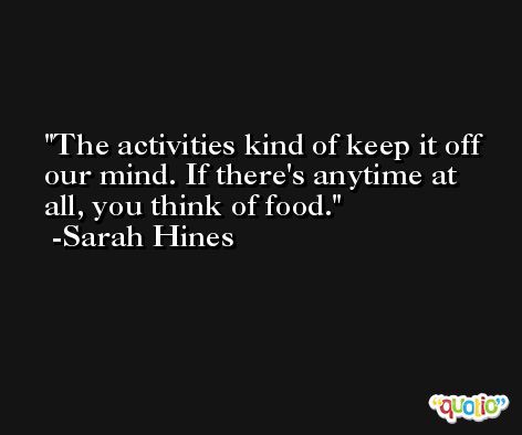 The activities kind of keep it off our mind. If there's anytime at all, you think of food. -Sarah Hines
