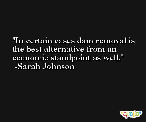 In certain cases dam removal is the best alternative from an economic standpoint as well. -Sarah Johnson