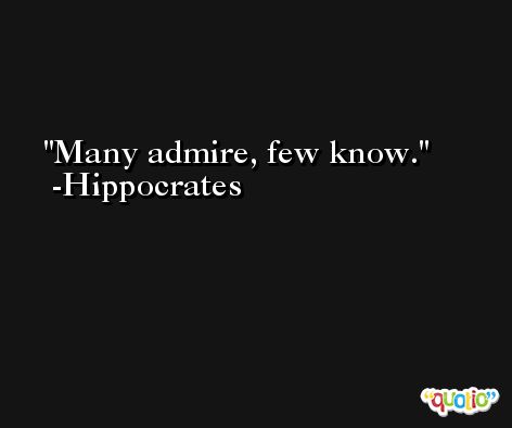 Many admire, few know. -Hippocrates