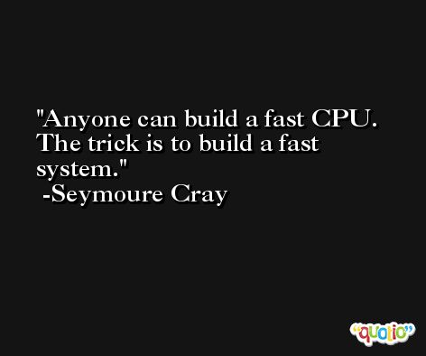 Anyone can build a fast CPU. The trick is to build a fast system. -Seymoure Cray