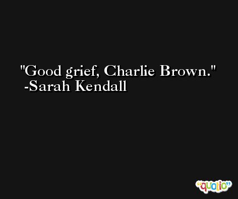 Good grief, Charlie Brown. -Sarah Kendall
