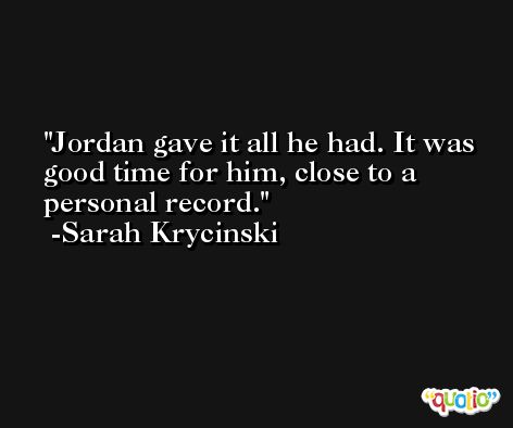 Jordan gave it all he had. It was good time for him, close to a personal record. -Sarah Krycinski