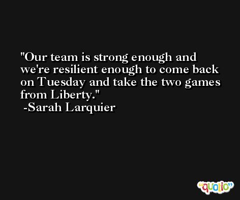 Our team is strong enough and we're resilient enough to come back on Tuesday and take the two games from Liberty. -Sarah Larquier