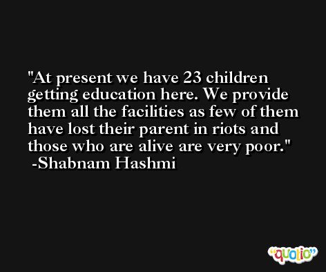 At present we have 23 children getting education here. We provide them all the facilities as few of them have lost their parent in riots and those who are alive are very poor. -Shabnam Hashmi