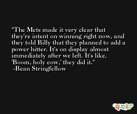 The Mets made it very clear that they're intent on winning right now, and they told Billy that they planned to add a power hitter. It's on display almost immediately after we left. It's like, 'Boom, holy cow,' they did it. -Bean Stringfellow