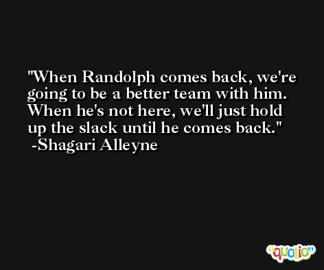 When Randolph comes back, we're going to be a better team with him. When he's not here, we'll just hold up the slack until he comes back. -Shagari Alleyne