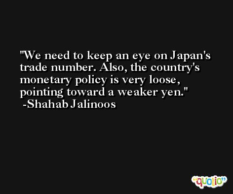 We need to keep an eye on Japan's trade number. Also, the country's monetary policy is very loose, pointing toward a weaker yen. -Shahab Jalinoos