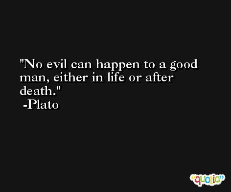No evil can happen to a good man, either in life or after death. -Plato