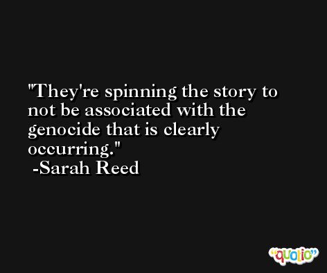 They're spinning the story to not be associated with the genocide that is clearly occurring. -Sarah Reed