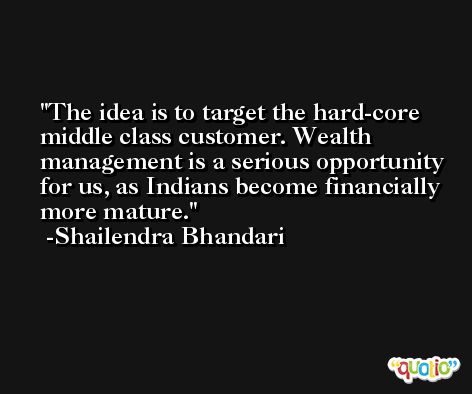 The idea is to target the hard-core middle class customer. Wealth management is a serious opportunity for us, as Indians become financially more mature. -Shailendra Bhandari
