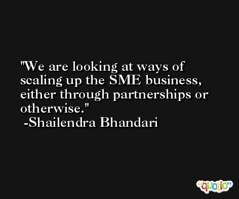 We are looking at ways of scaling up the SME business, either through partnerships or otherwise. -Shailendra Bhandari