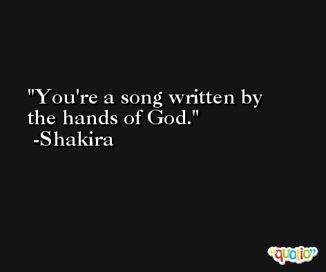 You're a song written by the hands of God. -Shakira