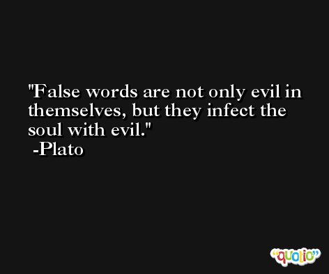 False words are not only evil in themselves, but they infect the soul with evil. -Plato