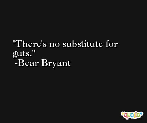 There's no substitute for guts. -Bear Bryant